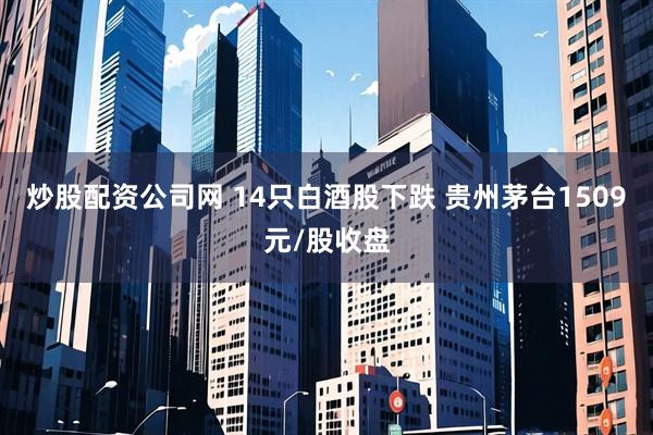 炒股配资公司网 14只白酒股下跌 贵州茅台1509元/股收盘