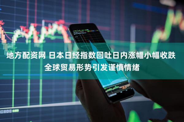 地方配资网 日本日经指数回吐日内涨幅小幅收跌 全球贸易形势引发谨慎情绪