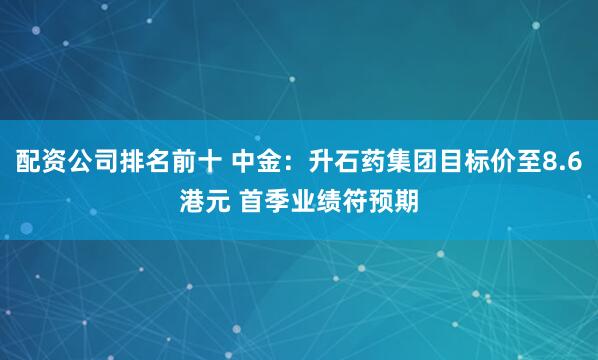 配资公司排名前十 中金：升石药集团目标价至8.6港元 首季业绩符预期