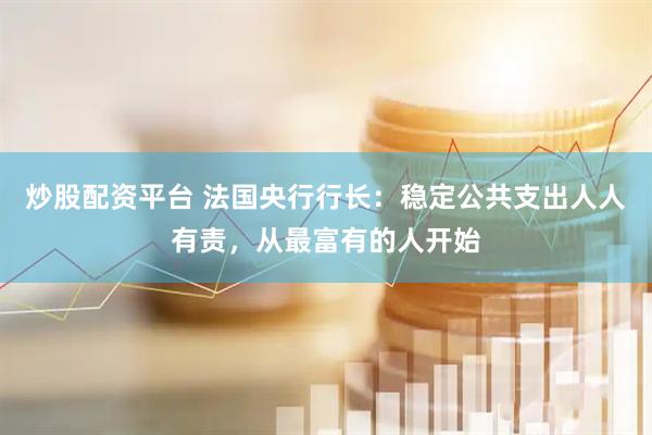 炒股配资平台 法国央行行长：稳定公共支出人人有责，从最富有的人开始