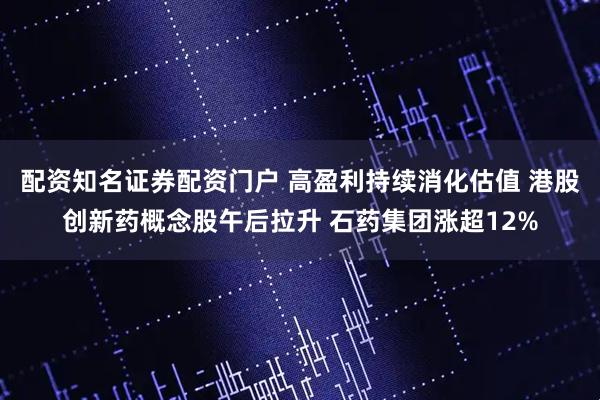 配资知名证券配资门户 高盈利持续消化估值 港股创新药概念股午后拉升 石药集团涨超12%