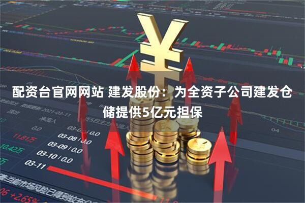配资台官网网站 建发股份：为全资子公司建发仓储提供5亿元担保