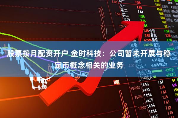 股票按月配资开户 金时科技：公司暂未开展与稳定币概念相关的业务