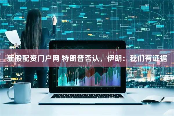 新股配资门户网 特朗普否认，伊朗：我们有证据