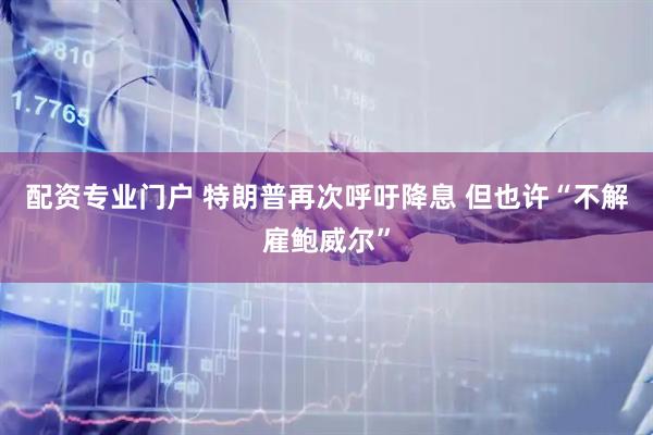 配资专业门户 特朗普再次呼吁降息 但也许“不解雇鲍威尔”