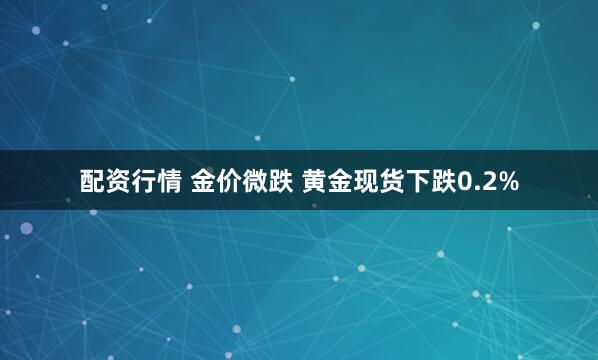 配资行情 金价微跌 黄金现货下跌0.2%