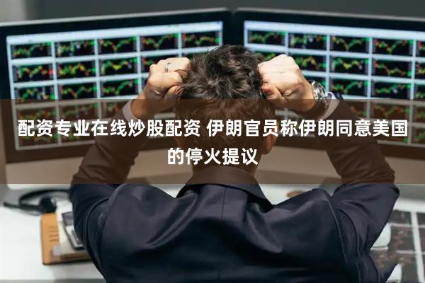 配资专业在线炒股配资 伊朗官员称伊朗同意美国的停火提议