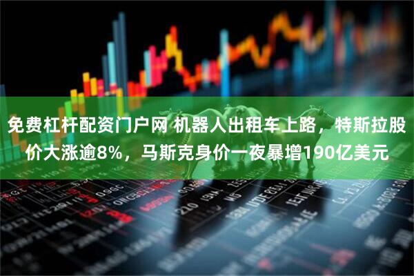 免费杠杆配资门户网 机器人出租车上路，特斯拉股价大涨逾8%，马斯克身价一夜暴增190亿美元