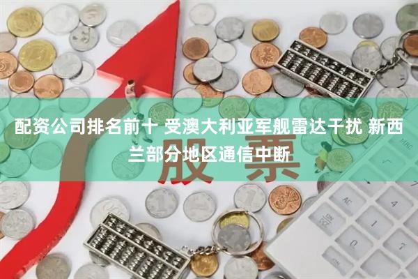 配资公司排名前十 受澳大利亚军舰雷达干扰 新西兰部分地区通信中断
