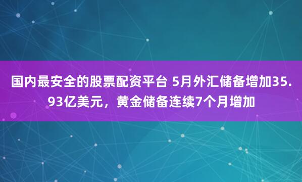 国内最安全的股票配资平台 5月外汇储备增加35.93亿美元，黄金储备连续7个月增加