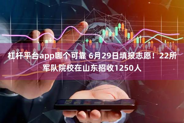 杠杆平台app哪个可靠 6月29日填报志愿！22所军队院校在山东招收1250人