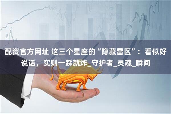 配资官方网址 这三个星座的“隐藏雷区”：看似好说话，实则一踩就炸_守护者_灵魂_瞬间