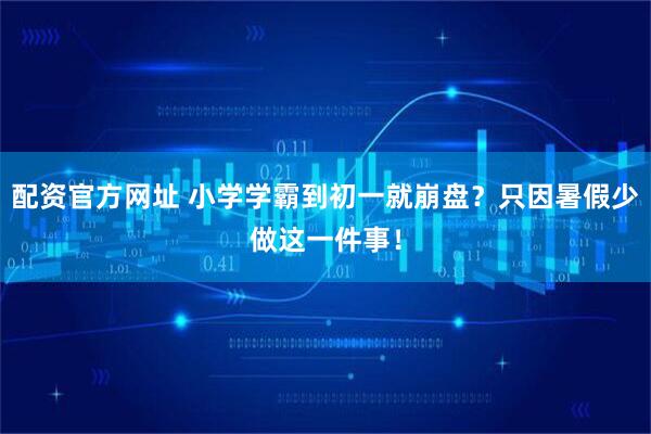 配资官方网址 小学学霸到初一就崩盘？只因暑假少做这一件事！