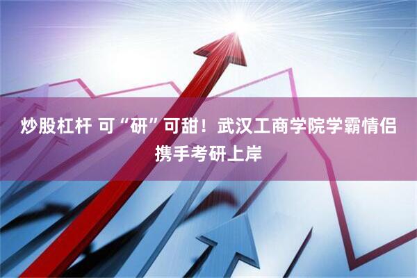 炒股杠杆 可“研”可甜！武汉工商学院学霸情侣携手考研上岸
