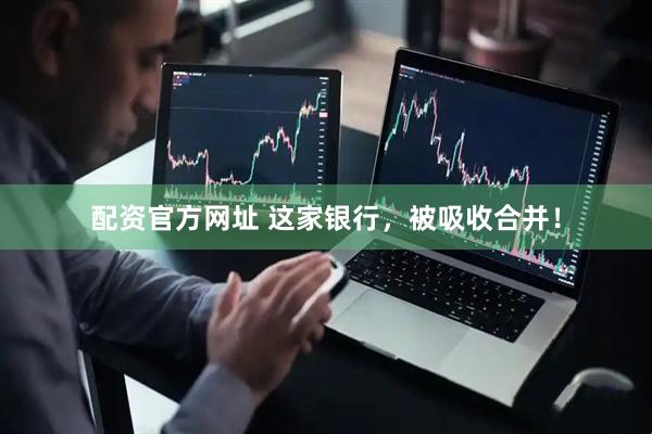 配资官方网址 这家银行，被吸收合并！
