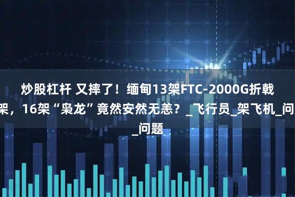 炒股杠杆 又摔了！缅甸13架FTC-2000G折戟2架，16架“枭龙”竟然安然无恙？_飞行员_架飞机_问题