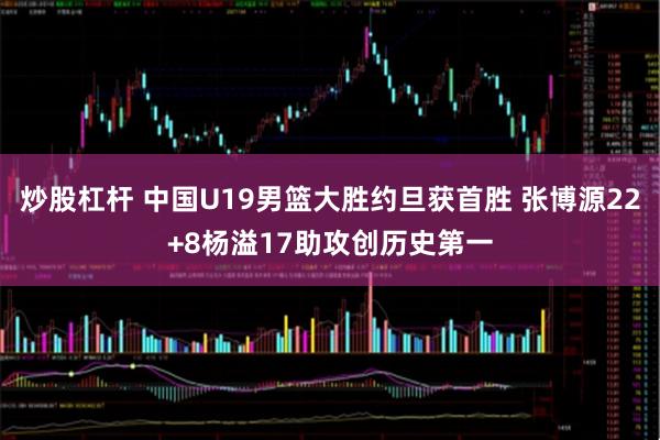 炒股杠杆 中国U19男篮大胜约旦获首胜 张博源22+8杨溢17助攻创历史第一