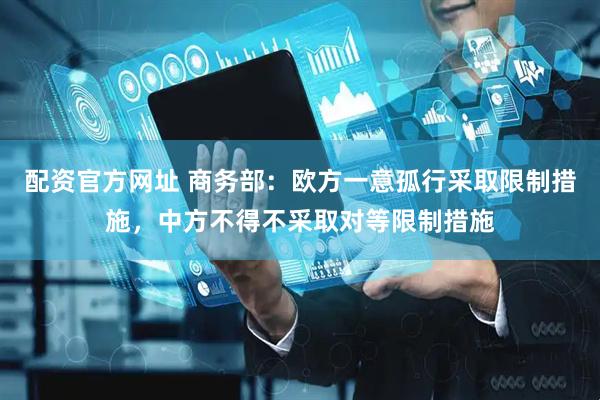 配资官方网址 商务部：欧方一意孤行采取限制措施，中方不得不采取对等限制措施