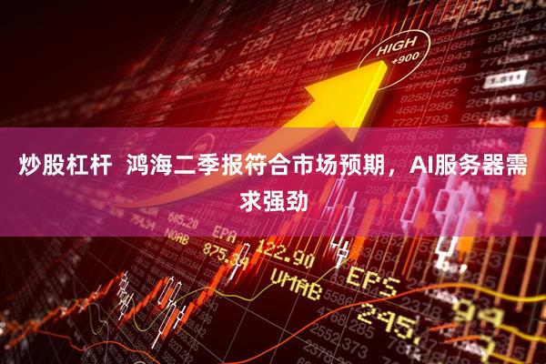 炒股杠杆  鸿海二季报符合市场预期，AI服务器需求强劲