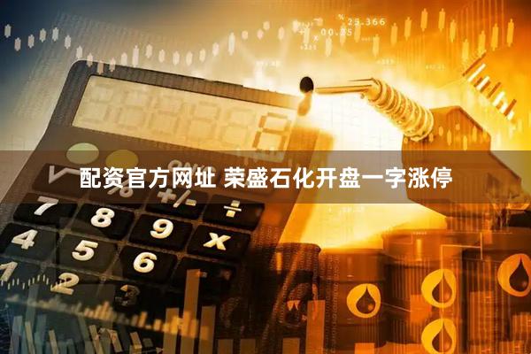 配资官方网址 荣盛石化开盘一字涨停
