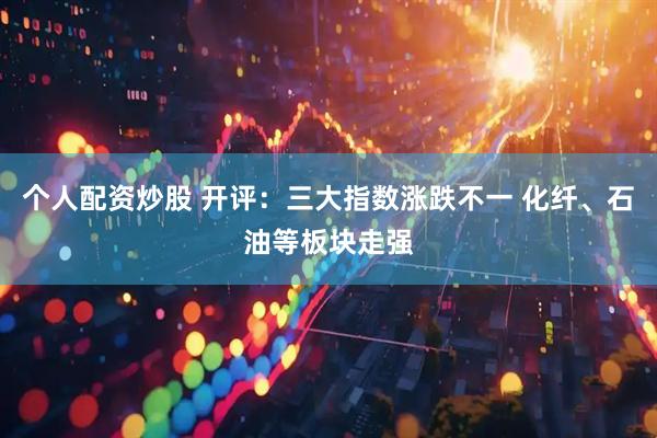 个人配资炒股 开评：三大指数涨跌不一 化纤、石油等板块走强