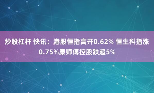 炒股杠杆 快讯：港股恒指高开0.62% 恒生科指涨0.75%康师傅控股跌超5%