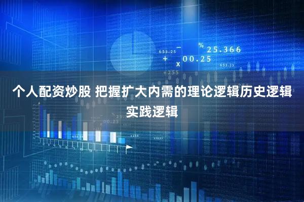 个人配资炒股 把握扩大内需的理论逻辑历史逻辑实践逻辑