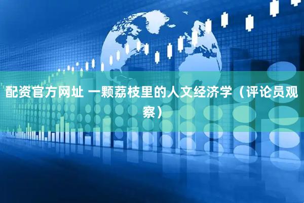配资官方网址 一颗荔枝里的人文经济学（评论员观察）