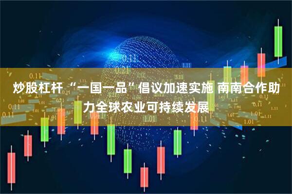 炒股杠杆 “一国一品”倡议加速实施 南南合作助力全球农业可持续发展