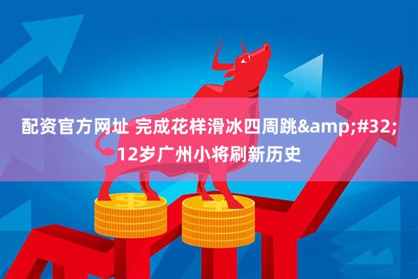 配资官方网址 完成花样滑冰四周跳&#32;12岁广州小将刷新历史