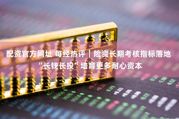 配资官方网址 每经热评︱险资长期考核指标落地 “长钱长投”培育更多耐心资本