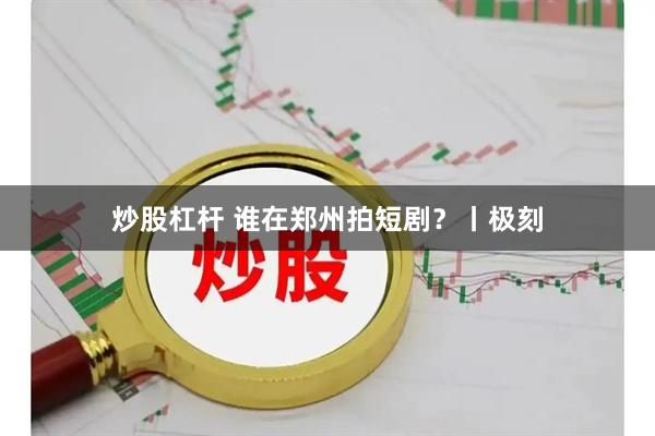 炒股杠杆 谁在郑州拍短剧？丨极刻