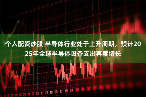 个人配资炒股 半导体行业处于上升周期，预计2025年全球半导体设备支出再度增长