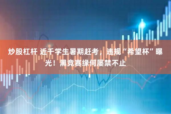 炒股杠杆 近千学生暑期赶考，违规“希望杯”曝光！黑竞赛缘何屡禁不止