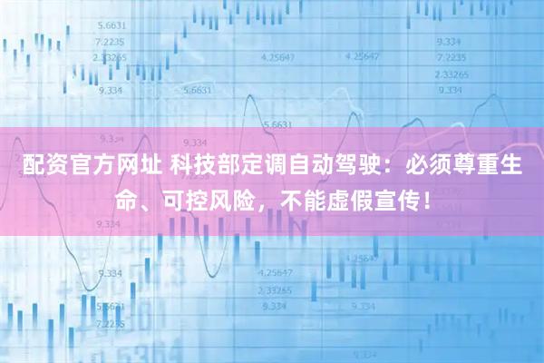 配资官方网址 科技部定调自动驾驶：必须尊重生命、可控风险，不能虚假宣传！