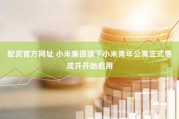 配资官方网址 小米集团旗下小米青年公寓正式落成并开始启用