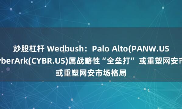 炒股杠杆 Wedbush：Palo Alto(PANW.US)收购CyberArk(CYBR.US)属战略性“全垒打” 或重塑网安市场格局