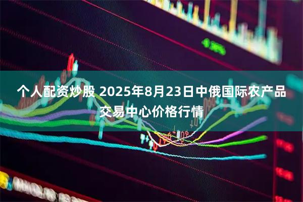 个人配资炒股 2025年8月23日中俄国际农产品交易中心价格行情
