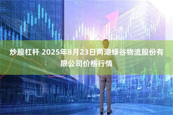 炒股杠杆 2025年8月23日两湖绿谷物流股份有限公司价格行情