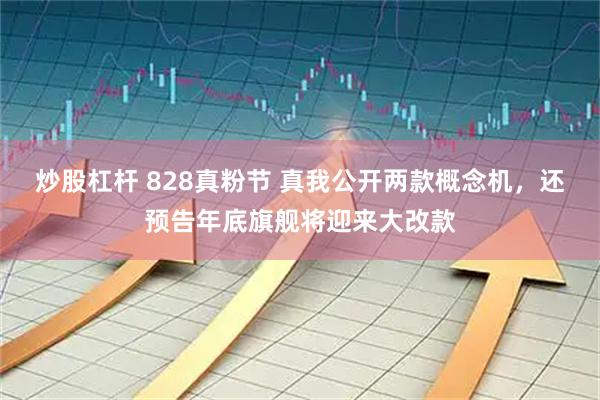 炒股杠杆 828真粉节 真我公开两款概念机，还预告年底旗舰将迎来大改款
