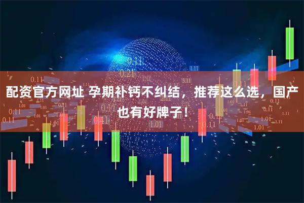 配资官方网址 孕期补钙不纠结，推荐这么选，国产也有好牌子！
