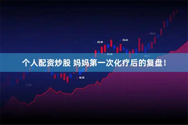个人配资炒股 妈妈第一次化疗后的复盘！