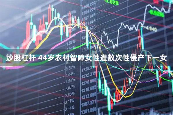 炒股杠杆 44岁农村智障女性遭数次性侵产下一女