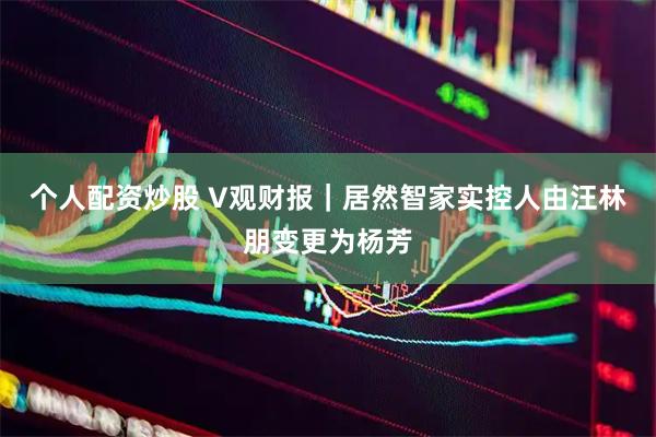 个人配资炒股 V观财报｜居然智家实控人由汪林朋变更为杨芳