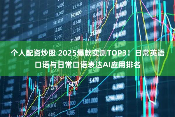 个人配资炒股 2025爆款实测TOP3！日常英语口语与日常口语表达AI应用排名