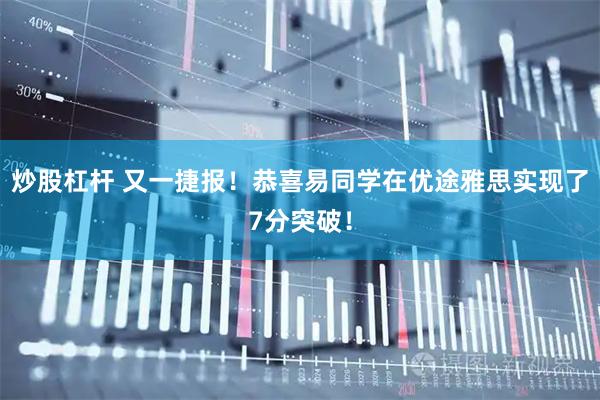 炒股杠杆 又一捷报！恭喜易同学在优途雅思实现了7分突破！