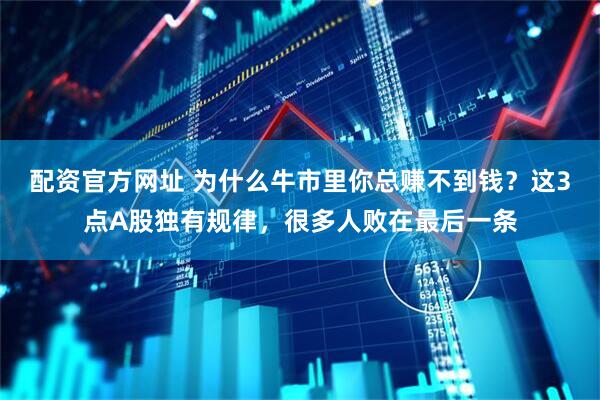 配资官方网址 为什么牛市里你总赚不到钱？这3点A股独有规律，很多人败在最后一条