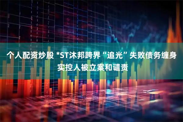 个人配资炒股 *ST沐邦跨界“追光”失败债务缠身 实控人被立案和谴责
