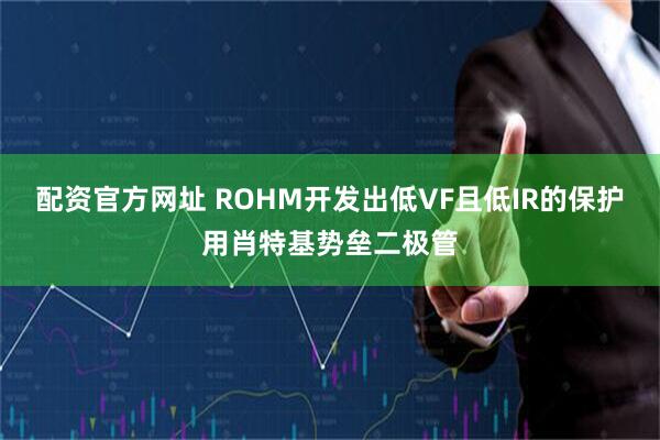 配资官方网址 ROHM开发出低VF且低IR的保护用肖特基势垒二极管