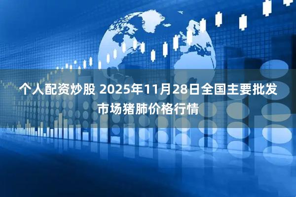 个人配资炒股 2025年11月28日全国主要批发市场猪肺价格行情